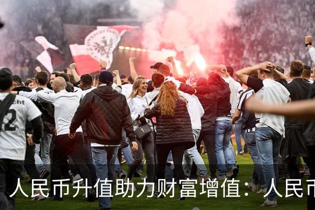 人民币升值助力财富增值：人民币更值钱，工资和房产随之受益
